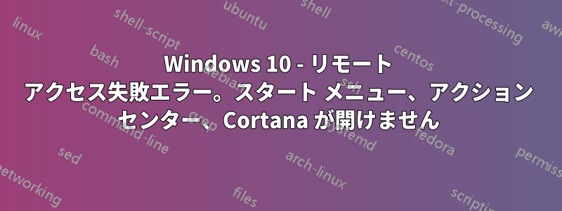 Windows 10 - リモート アクセス失敗エラー。スタート メニュー、アクション センター、Cortana が開けません