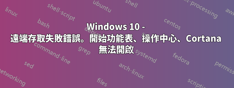 Windows 10 - 遠端存取失敗錯誤。開始功能表、操作中心、Cortana 無法開啟