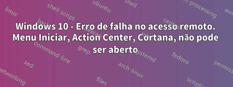 Windows 10 - Erro de falha no acesso remoto. Menu Iniciar, Action Center, Cortana, não pode ser aberto