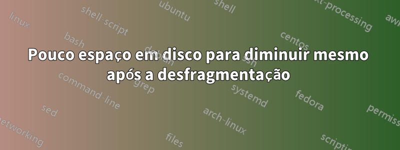 Pouco espaço em disco para diminuir mesmo após a desfragmentação