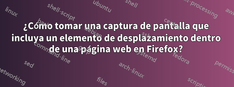 ¿Cómo tomar una captura de pantalla que incluya un elemento de desplazamiento dentro de una página web en Firefox?