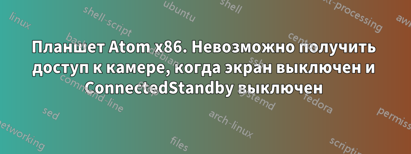 Планшет Atom x86. Невозможно получить доступ к камере, когда экран выключен и ConnectedStandby выключен