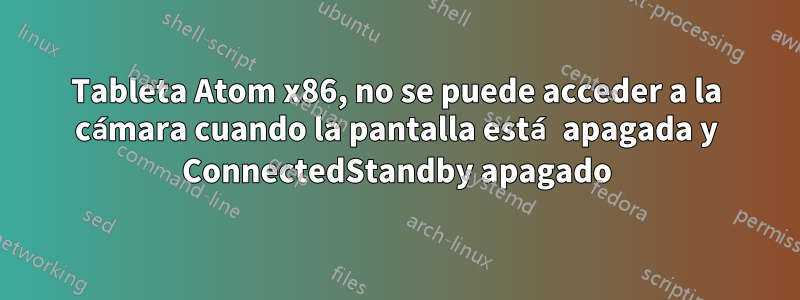 Tableta Atom x86, no se puede acceder a la cámara cuando la pantalla está apagada y ConnectedStandby apagado