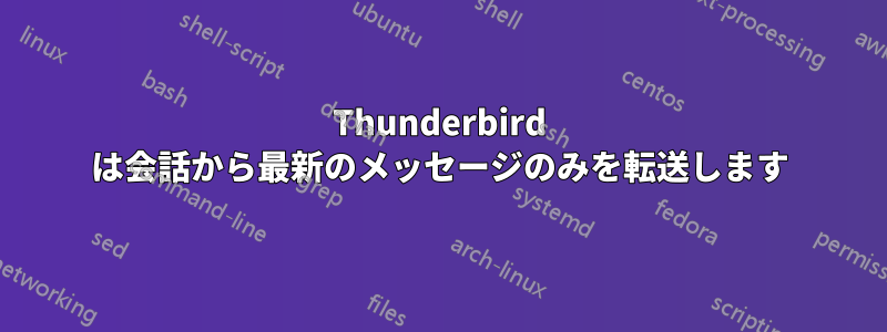 Thunderbird は会話から最新のメッセージのみを転送します