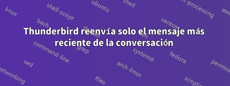 Thunderbird reenvía solo el mensaje más reciente de la conversación