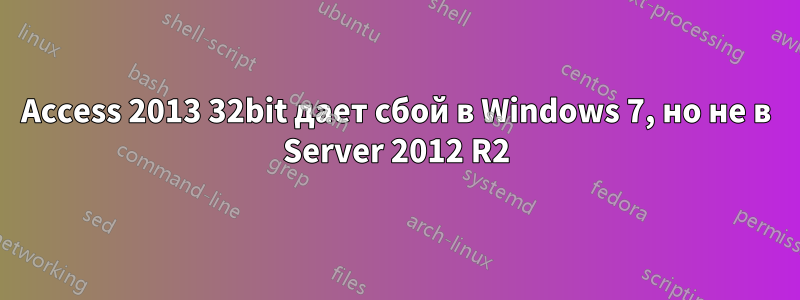 Access 2013 32bit дает сбой в Windows 7, но не в Server 2012 R2