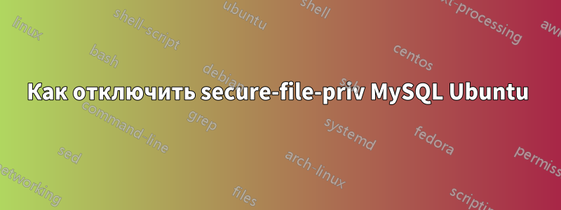 Как отключить secure-file-priv MySQL Ubuntu