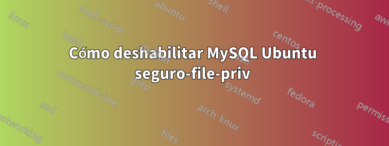 Cómo deshabilitar MySQL Ubuntu seguro-file-priv