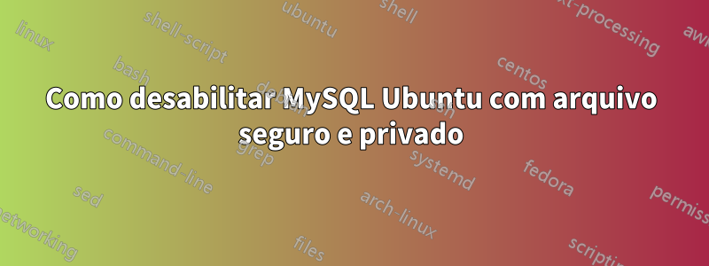 Como desabilitar MySQL Ubuntu com arquivo seguro e privado