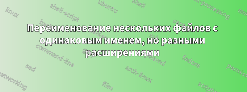 Переименование нескольких файлов с одинаковым именем, но разными расширениями