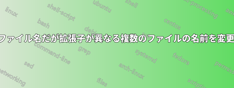 同じファイル名だが拡張子が異なる複数のファイルの名前を変更する