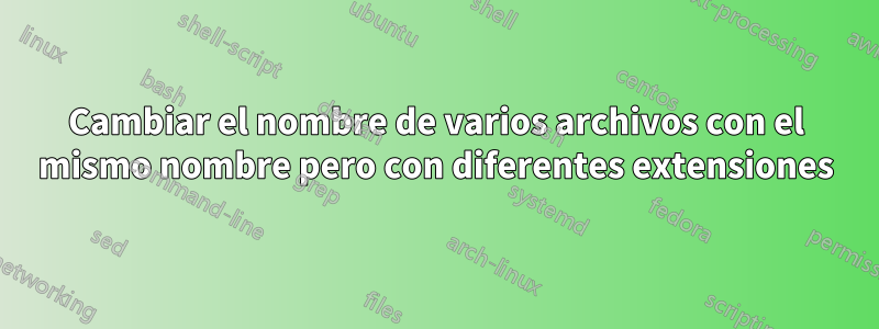 Cambiar el nombre de varios archivos con el mismo nombre pero con diferentes extensiones