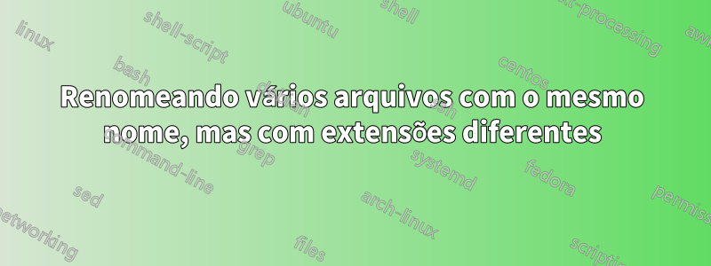 Renomeando vários arquivos com o mesmo nome, mas com extensões diferentes