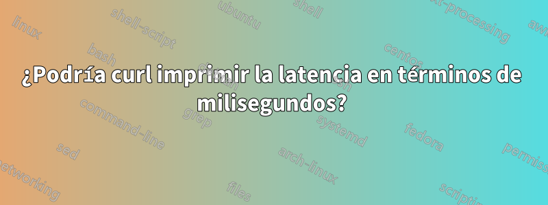 ¿Podría curl imprimir la latencia en términos de milisegundos?