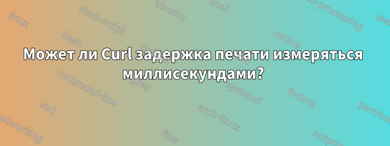 Может ли Curl задержка печати измеряться миллисекундами?