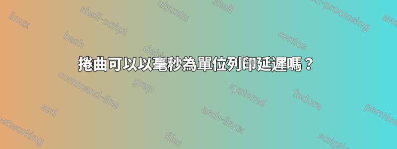 捲曲可以以毫秒為單位列印延遲嗎？