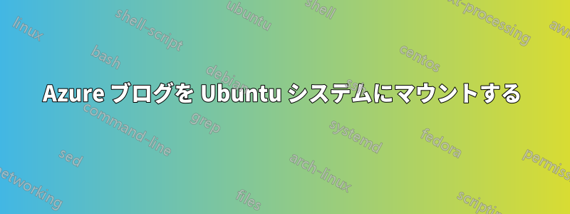 Azure ブログを Ubuntu システムにマウントする