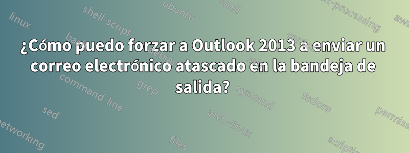 ¿Cómo puedo forzar a Outlook 2013 a enviar un correo electrónico atascado en la bandeja de salida?