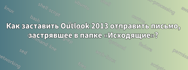 Как заставить Outlook 2013 отправить письмо, застрявшее в папке «Исходящие»?