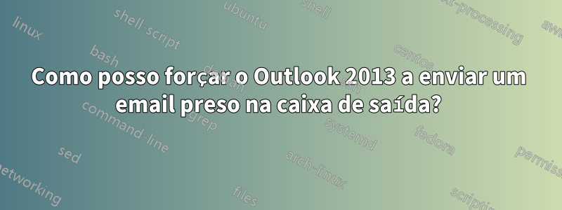 Como posso forçar o Outlook 2013 a enviar um email preso na caixa de saída?