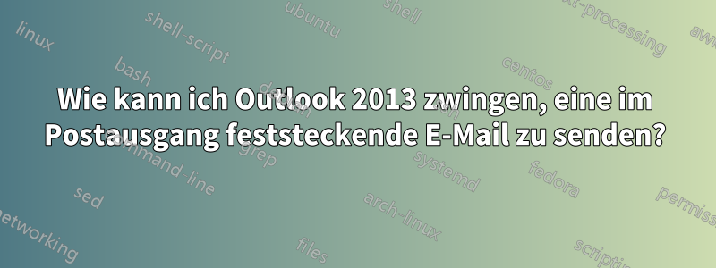 Wie kann ich Outlook 2013 zwingen, eine im Postausgang feststeckende E-Mail zu senden?