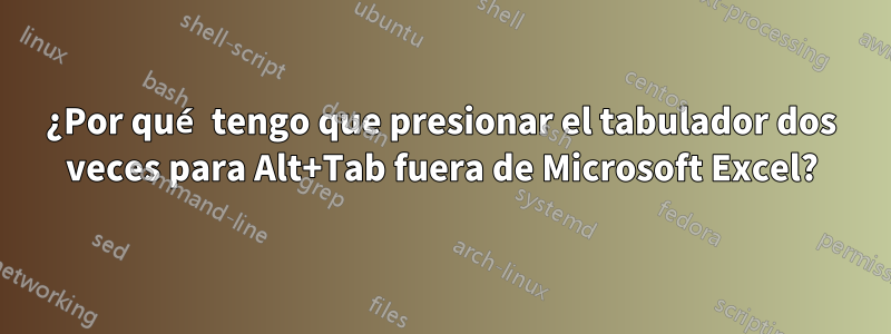 ¿Por qué tengo que presionar el tabulador dos veces para Alt+Tab fuera de Microsoft Excel?