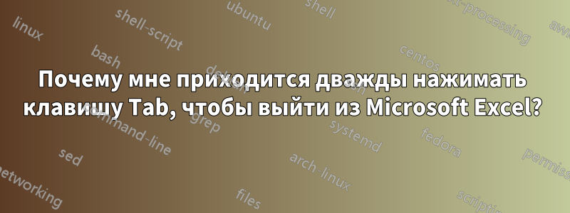 Почему мне приходится дважды нажимать клавишу Tab, чтобы выйти из Microsoft Excel?