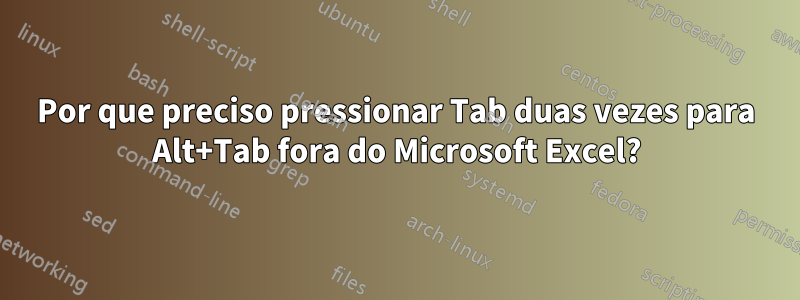 Por que preciso pressionar Tab duas vezes para Alt+Tab fora do Microsoft Excel?