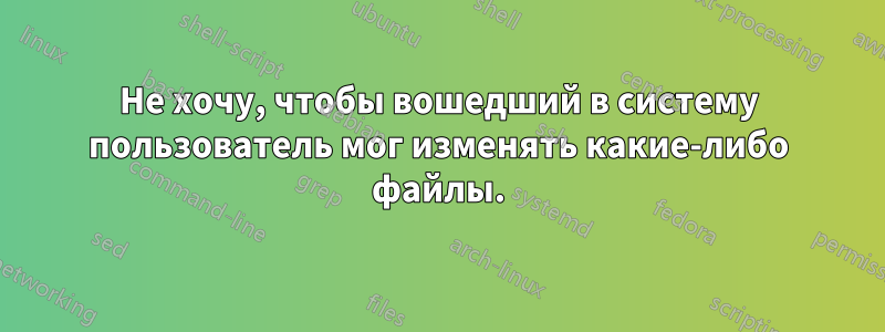 Не хочу, чтобы вошедший в систему пользователь мог изменять какие-либо файлы.