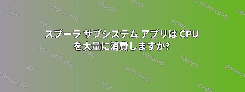 スプーラ サブシステム アプリは CPU を大量に消費しますか?