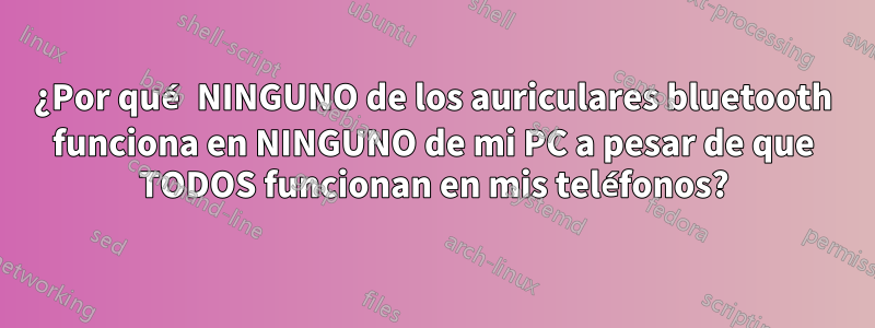 ¿Por qué NINGUNO de los auriculares bluetooth funciona en NINGUNO de mi PC a pesar de que TODOS funcionan en mis teléfonos?