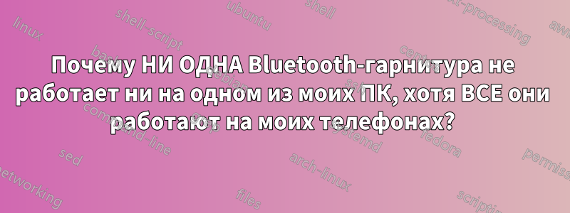 Почему НИ ОДНА Bluetooth-гарнитура не работает ни на одном из моих ПК, хотя ВСЕ они работают на моих телефонах?