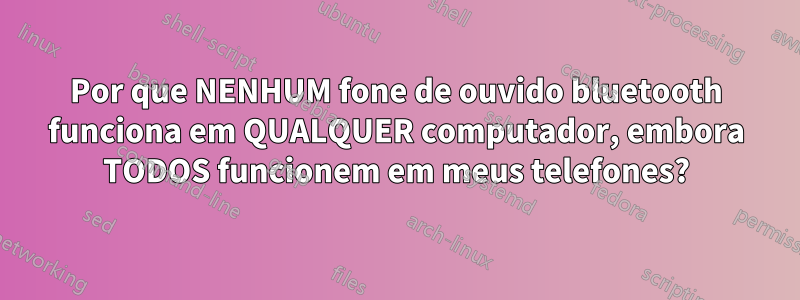 Por que NENHUM fone de ouvido bluetooth funciona em QUALQUER computador, embora TODOS funcionem em meus telefones?