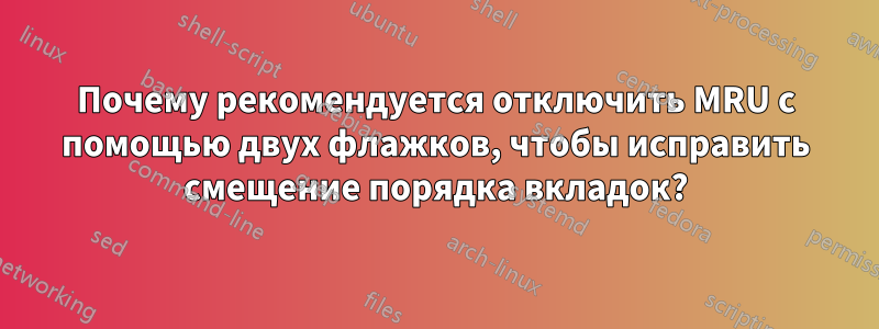 Почему рекомендуется отключить MRU с помощью двух флажков, чтобы исправить смещение порядка вкладок?