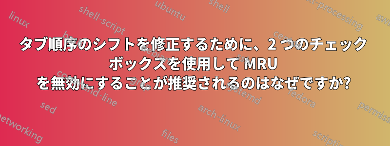 タブ順序のシフトを修正するために、2 つのチェック ボックスを使用して MRU を無効にすることが推奨されるのはなぜですか?