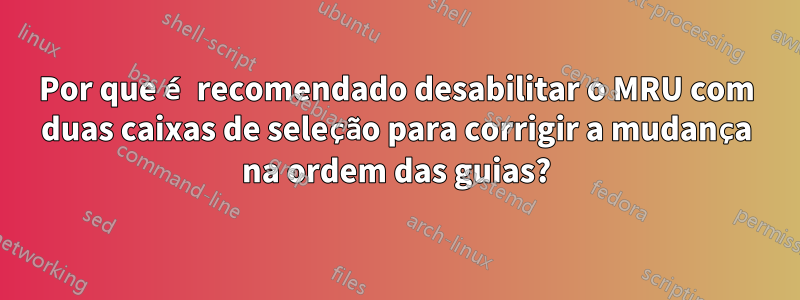 Por que é recomendado desabilitar o MRU com duas caixas de seleção para corrigir a mudança na ordem das guias?