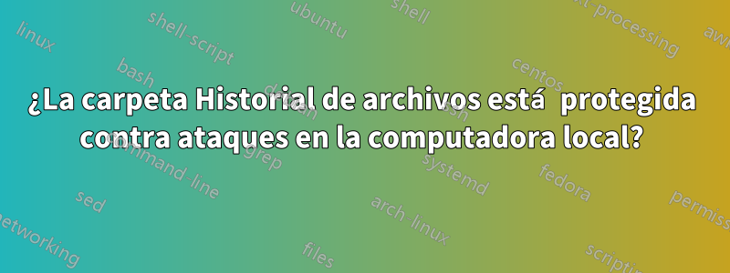 ¿La carpeta Historial de archivos está protegida contra ataques en la computadora local?