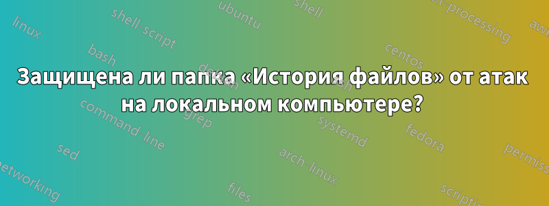 Защищена ли папка «История файлов» от атак на локальном компьютере?