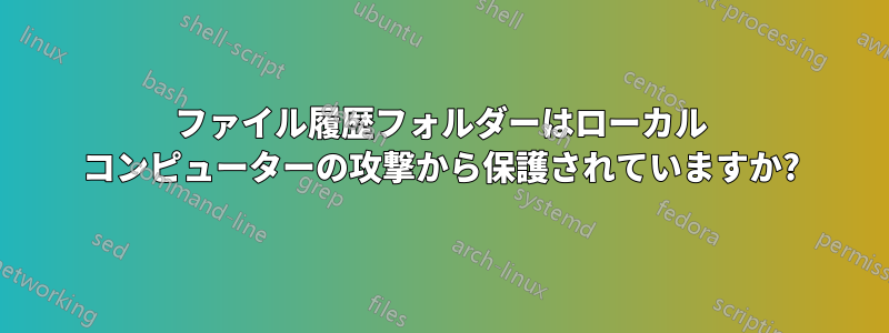 ファイル履歴フォルダーはローカル コンピューターの攻撃から保護されていますか?