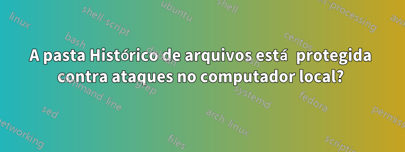 A pasta Histórico de arquivos está protegida contra ataques no computador local?