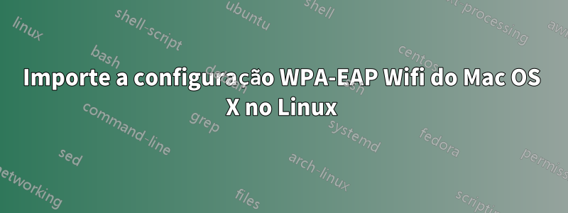 Importe a configuração WPA-EAP Wifi do Mac OS X no Linux