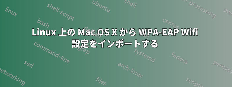 Linux 上の Mac OS X から WPA-EAP Wifi 設定をインポートする