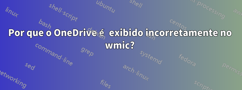 Por que o OneDrive é exibido incorretamente no wmic?