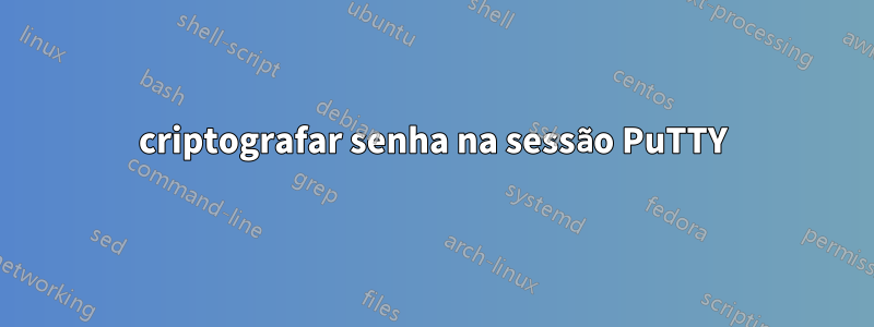 criptografar senha na sessão PuTTY