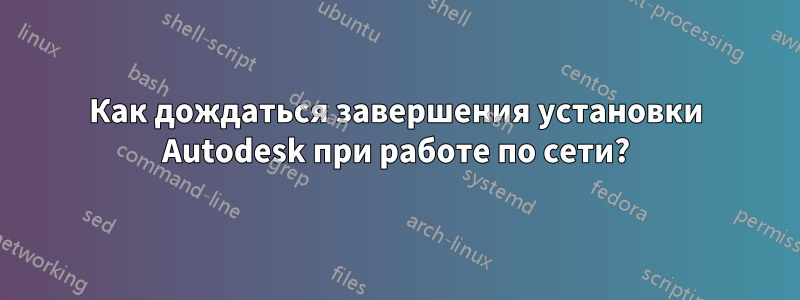 Как дождаться завершения установки Autodesk при работе по сети?