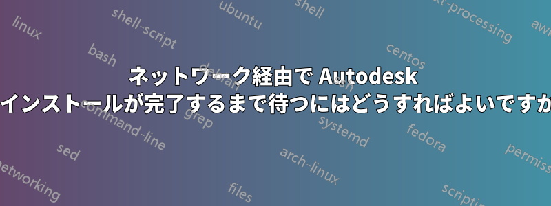 ネットワーク経由で Autodesk のインストールが完了するまで待つにはどうすればよいですか?