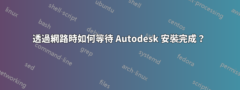 透過網路時如何等待 Autodesk 安裝完成？