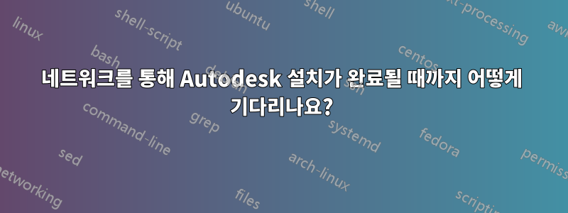 네트워크를 통해 Autodesk 설치가 완료될 때까지 어떻게 기다리나요?