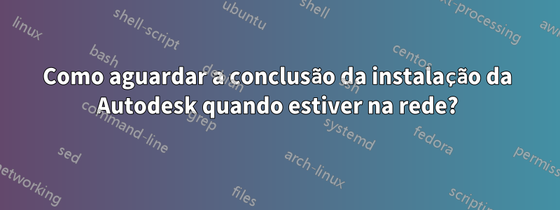 Como aguardar a conclusão da instalação da Autodesk quando estiver na rede?