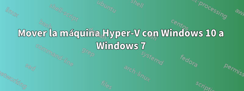 Mover la máquina Hyper-V con Windows 10 a Windows 7